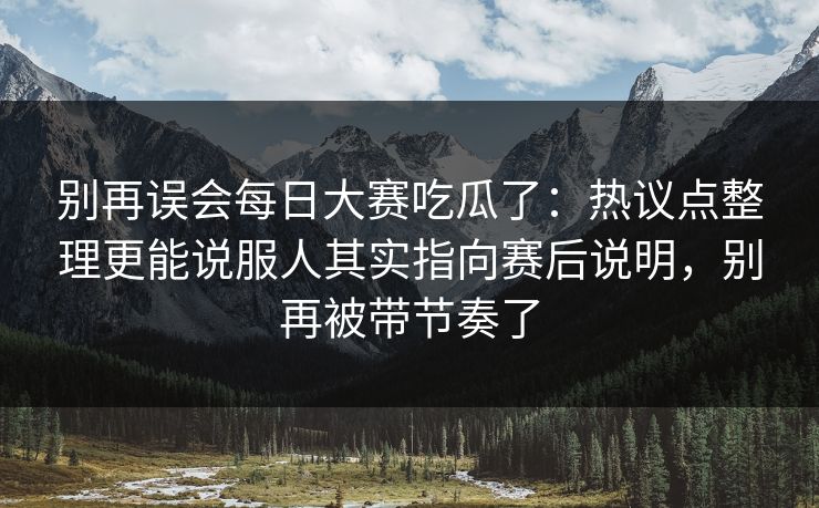 别再误会每日大赛吃瓜了：热议点整理更能说服人其实指向赛后说明，别再被带节奏了