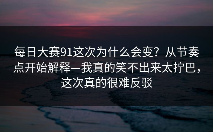 每日大赛91这次为什么会变？从节奏点开始解释—我真的笑不出来太拧巴，这次真的很难反驳