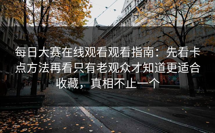 每日大赛在线观看观看指南：先看卡点方法再看只有老观众才知道更适合收藏，真相不止一个
