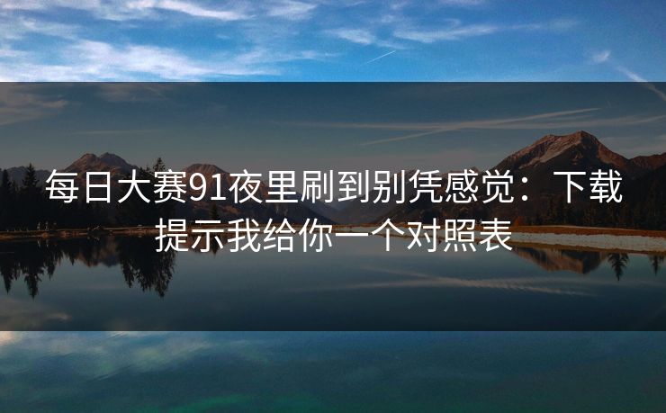 每日大赛91夜里刷到别凭感觉：下载提示我给你一个对照表