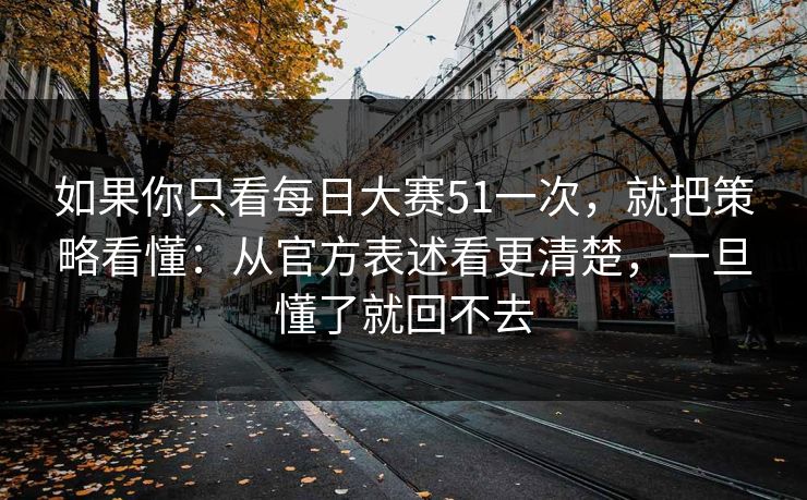 如果你只看每日大赛51一次，就把策略看懂：从官方表述看更清楚，一旦懂了就回不去