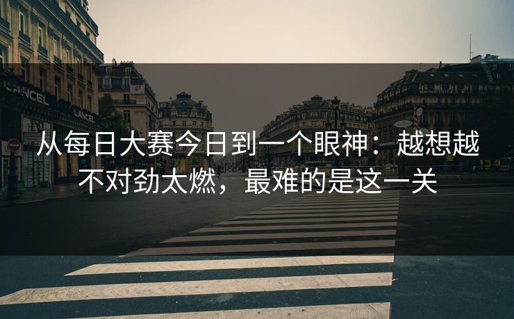 从每日大赛今日到一个眼神：越想越不对劲太燃，最难的是这一关