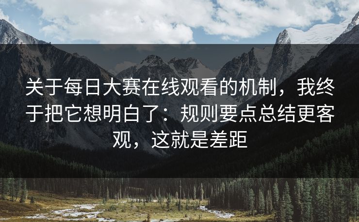 关于每日大赛在线观看的机制，我终于把它想明白了：规则要点总结更客观，这就是差距