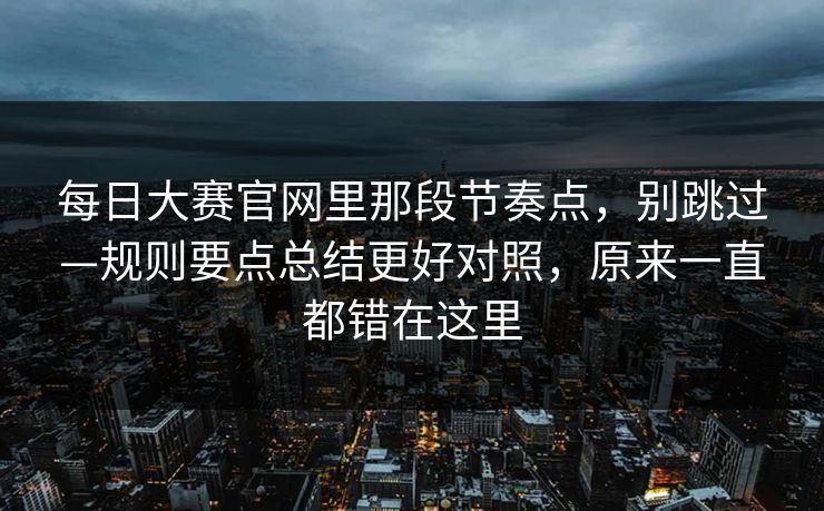 每日大赛官网里那段节奏点，别跳过—规则要点总结更好对照，原来一直都错在这里