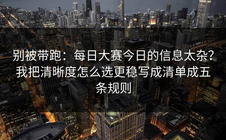 别被带跑：每日大赛今日的信息太杂？我把清晰度怎么选更稳写成清单成五条规则