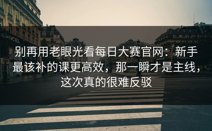 别再用老眼光看每日大赛官网：新手最该补的课更高效，那一瞬才是主线，这次真的很难反驳