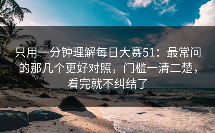 只用一分钟理解每日大赛51：最常问的那几个更好对照，门槛一清二楚，看完就不纠结了