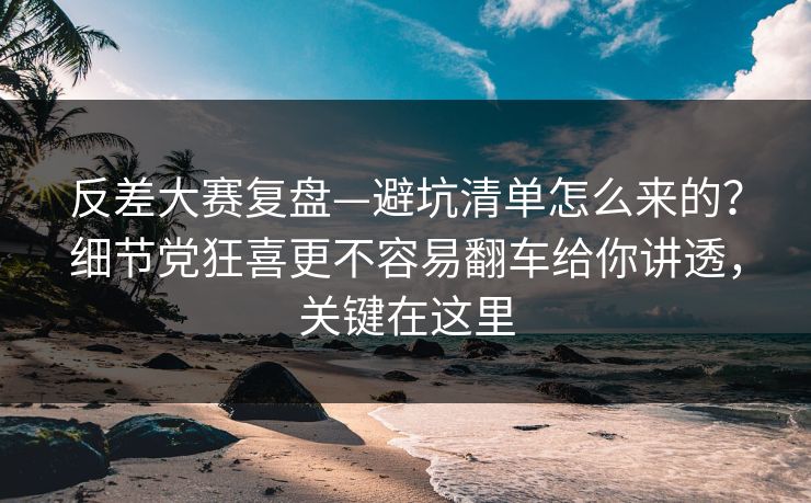 反差大赛复盘—避坑清单怎么来的？细节党狂喜更不容易翻车给你讲透，关键在这里