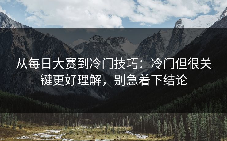 从每日大赛到冷门技巧：冷门但很关键更好理解，别急着下结论