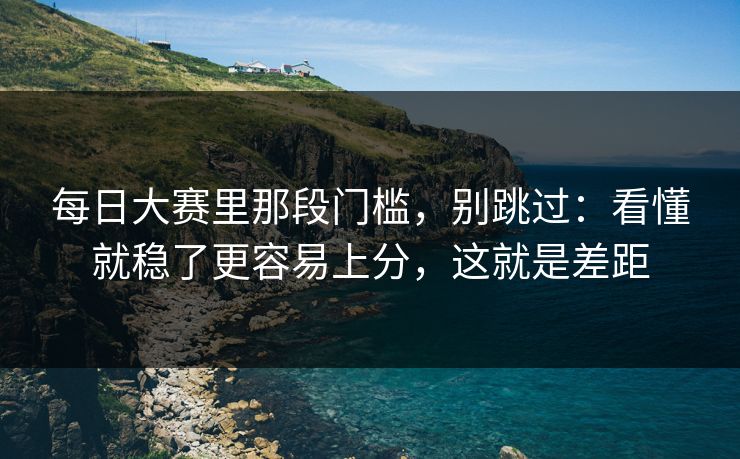 每日大赛里那段门槛，别跳过：看懂就稳了更容易上分，这就是差距