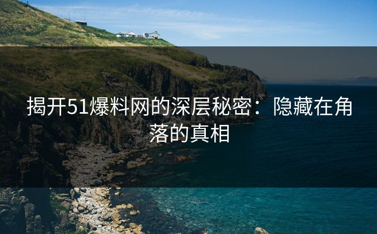 揭开51爆料网的深层秘密：隐藏在角落的真相
