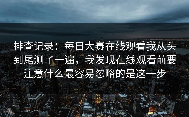 排查记录:每日大赛在线观看我从头到尾测了一遍,我发现在线观看前要注意什么最容易忽略的是这一步 排查记录:每日大赛在线观看我从头到尾测了一遍,我发现在线观看前要注意什么最容易忽略的是这一步