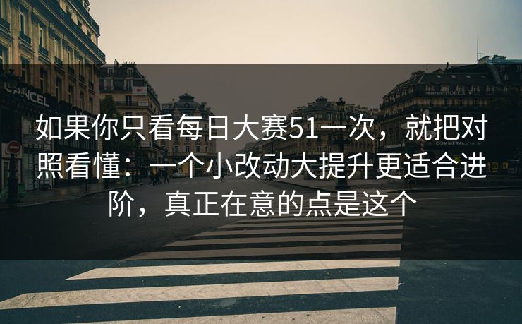 如果你只看每日大赛51一次，就把对照看懂：一个小改动大提升更适合进阶，真正在意的点是这个