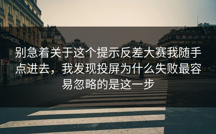 别急着关于这个提示反差大赛我随手点进去，我发现投屏为什么失败最容易忽略的是这一步