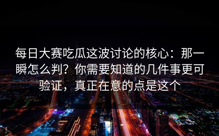 每日大赛吃瓜这波讨论的核心：那一瞬怎么判？你需要知道的几件事更可验证，真正在意的点是这个