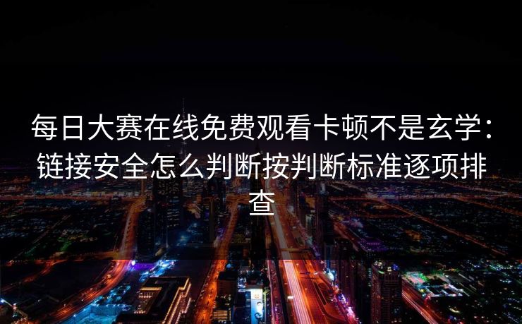 每日大赛在线免费观看卡顿不是玄学：链接安全怎么判断按判断标准逐项排查