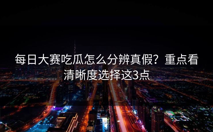每日大赛吃瓜怎么分辨真假？重点看清晰度选择这3点