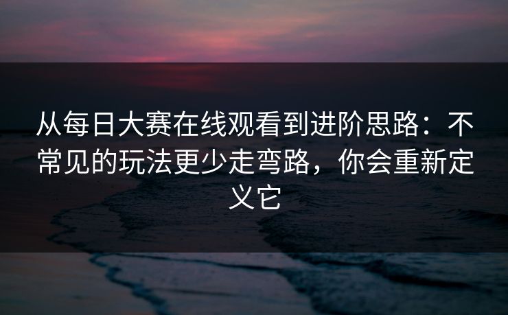 从每日大赛在线观看到进阶思路:不常见的玩法更少走弯路,你会重新定义它 从每日大赛在线观看到进阶思路:不常见的玩法更少走弯路,你会重新定义它