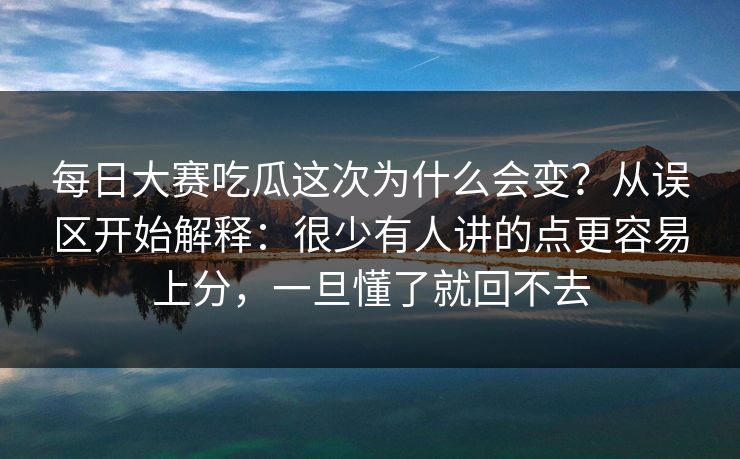 每日大赛吃瓜这次为什么会变？从误区开始解释：很少有人讲的点更容易上分，一旦懂了就回不去