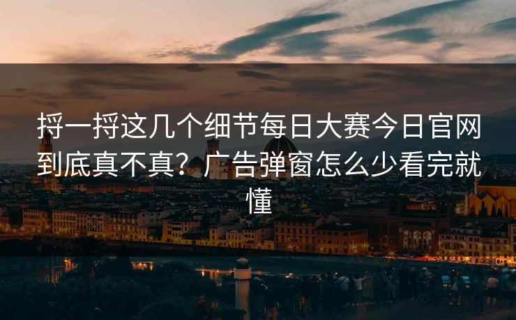 捋一捋这几个细节每日大赛今日官网到底真不真？广告弹窗怎么少看完就懂
