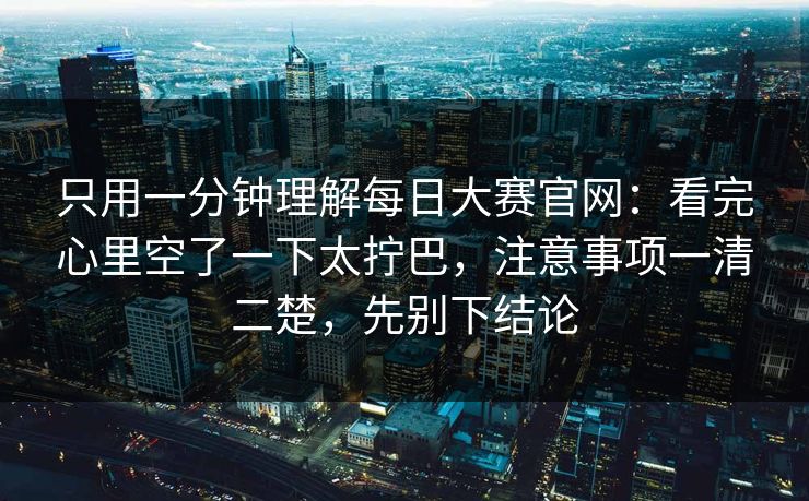 只用一分钟理解每日大赛官网：看完心里空了一下太拧巴，注意事项一清二楚，先别下结论