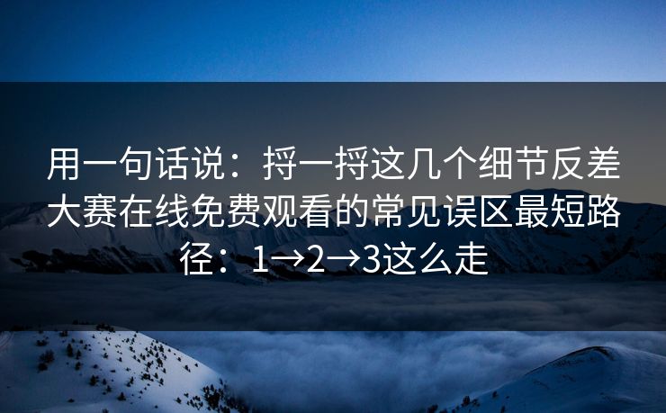 用一句话说：捋一捋这几个细节反差大赛在线免费观看的常见误区最短路径：1→2→3这么走