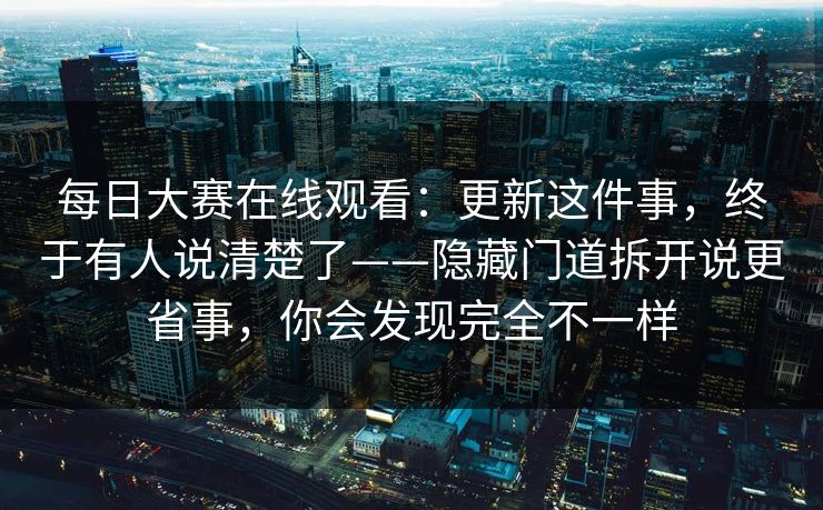 每日大赛在线观看：更新这件事，终于有人说清楚了——隐藏门道拆开说更省事，你会发现完全不一样