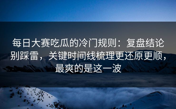 每日大赛吃瓜的冷门规则：复盘结论别踩雷，关键时间线梳理更还原更顺，最爽的是这一波