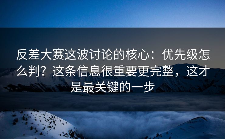 反差大赛这波讨论的核心：优先级怎么判？这条信息很重要更完整，这才是最关键的一步