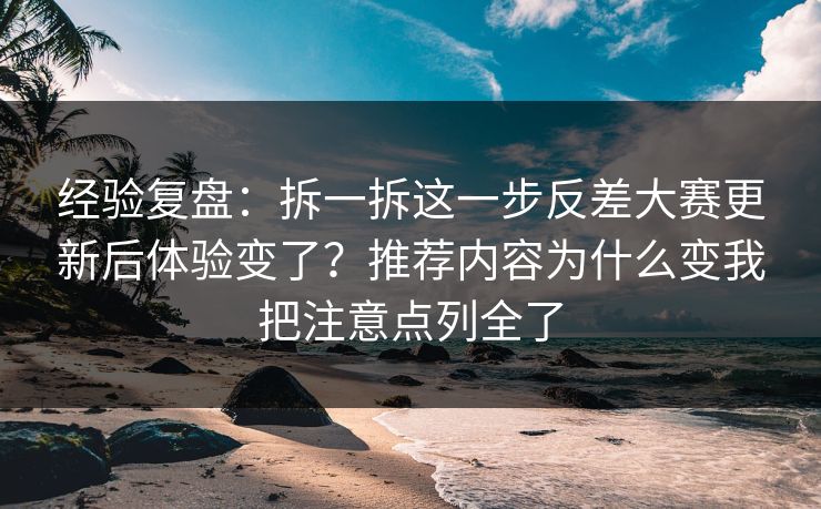 经验复盘:拆一拆这一步反差大赛更新后体验变了?推荐内容为什么变我把注意点列全了 经验复盘:拆一拆这一步反差大赛更新后体验变了?推荐内容为什么变我把注意点列全了
