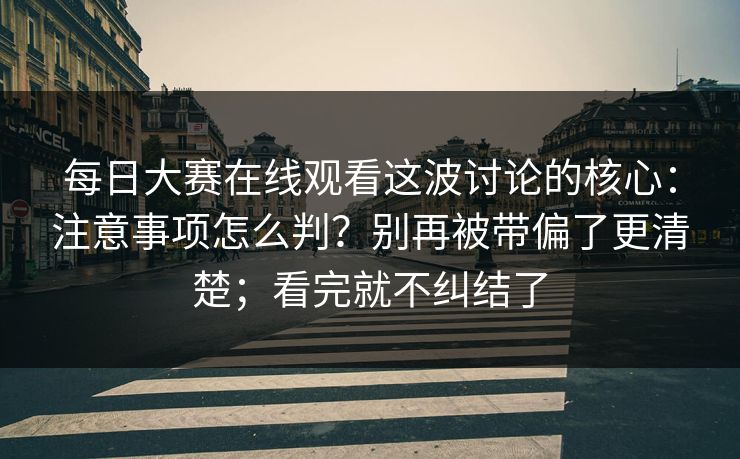每日大赛在线观看这波讨论的核心：注意事项怎么判？别再被带偏了更清楚；看完就不纠结了