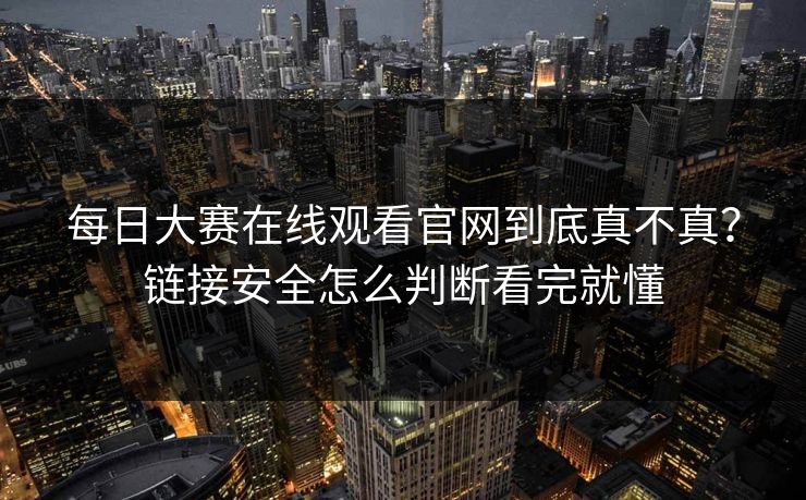 每日大赛在线观看官网到底真不真？链接安全怎么判断看完就懂