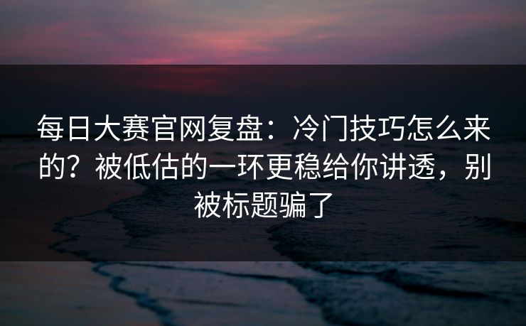 每日大赛官网复盘：冷门技巧怎么来的？被低估的一环更稳给你讲透，别被标题骗了