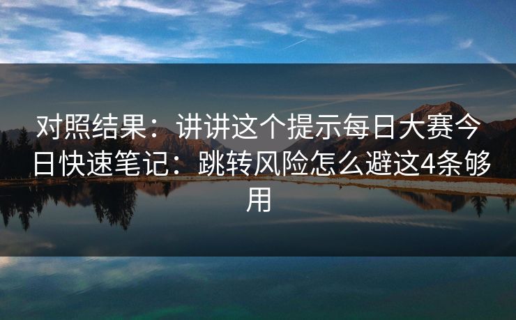对照结果：讲讲这个提示每日大赛今日快速笔记：跳转风险怎么避这4条够用