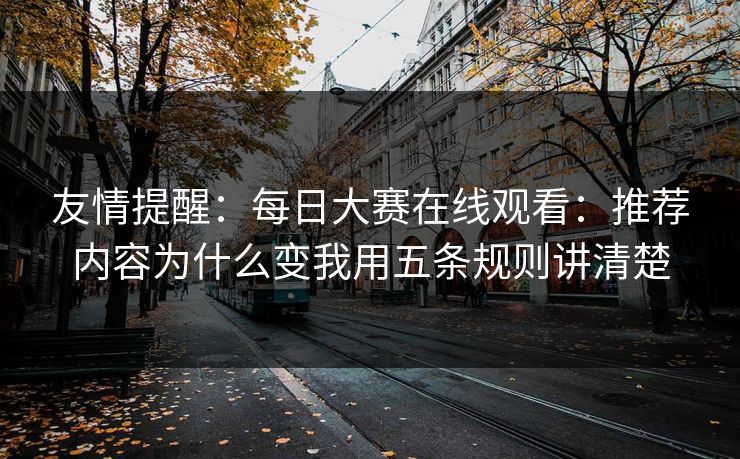 友情提醒：每日大赛在线观看：推荐内容为什么变我用五条规则讲清楚