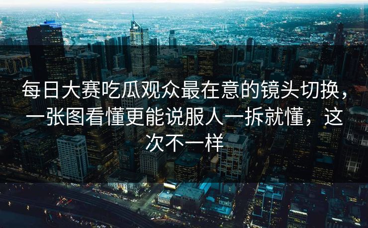 每日大赛吃瓜观众最在意的镜头切换,一张图看懂更能说服人一拆就懂,这次不一样 每日大赛吃瓜观众最在意的镜头切换,一张图看懂更能说服人一拆就懂,这次不一样