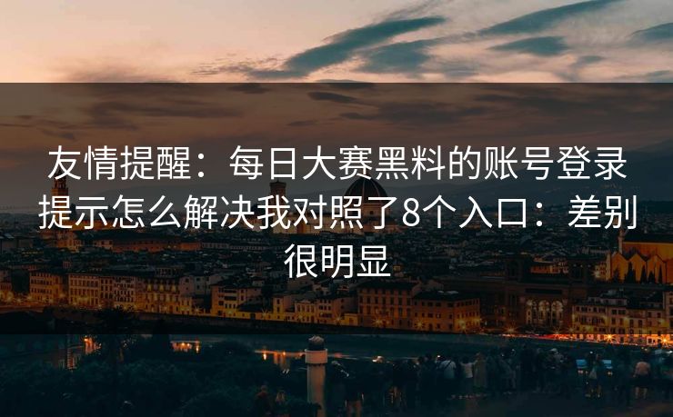 友情提醒：每日大赛黑料的账号登录提示怎么解决我对照了8个入口：差别很明显