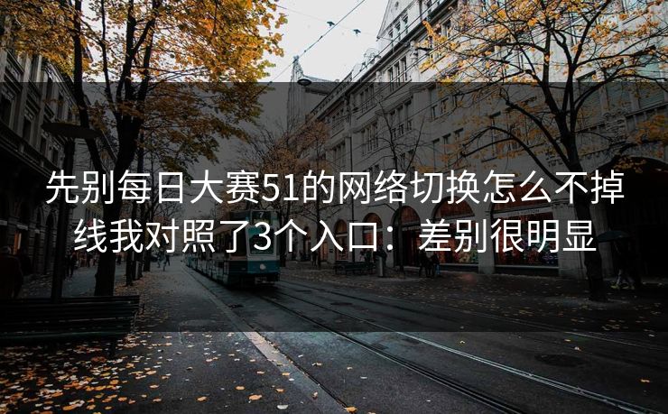 先别每日大赛51的网络切换怎么不掉线我对照了3个入口：差别很明显