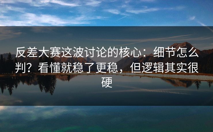 反差大赛这波讨论的核心：细节怎么判？看懂就稳了更稳，但逻辑其实很硬