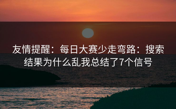 友情提醒：每日大赛少走弯路：搜索结果为什么乱我总结了7个信号