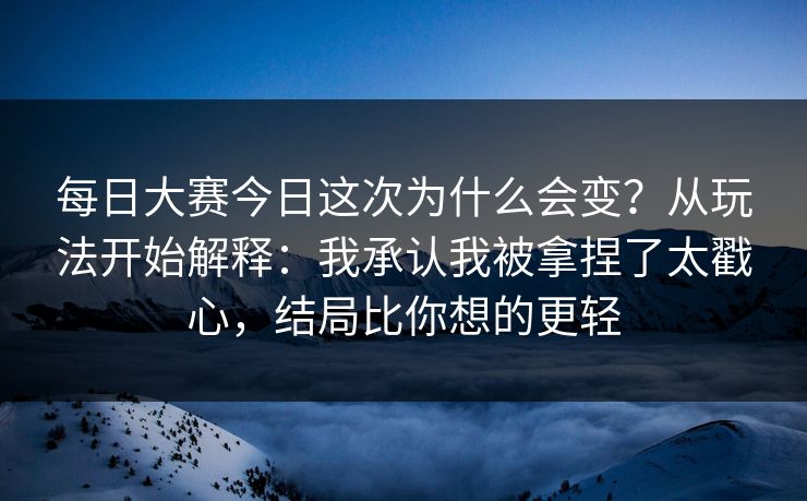 每日大赛今日这次为什么会变？从玩法开始解释：我承认我被拿捏了太戳心，结局比你想的更轻