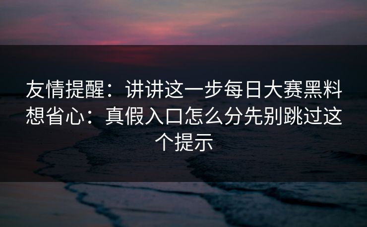 友情提醒：讲讲这一步每日大赛黑料想省心：真假入口怎么分先别跳过这个提示