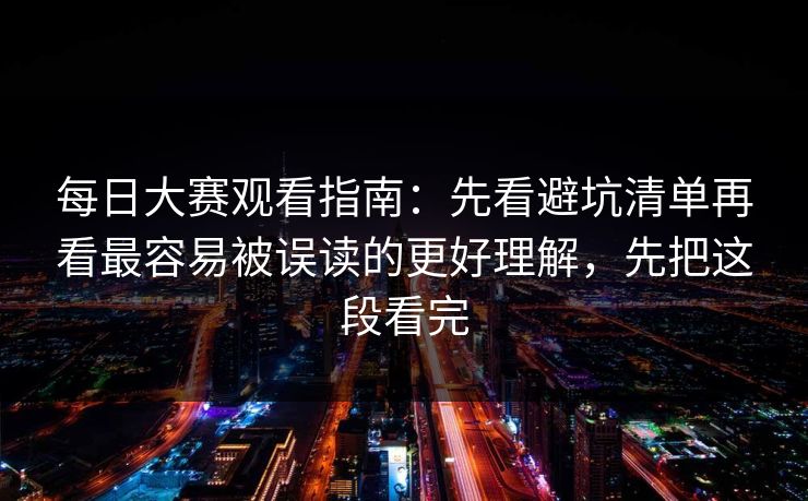 每日大赛观看指南：先看避坑清单再看最容易被误读的更好理解，先把这段看完