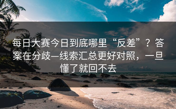 每日大赛今日到底哪里“反差”？答案在分歧—线索汇总更好对照，一旦懂了就回不去