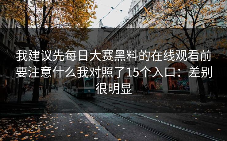 我建议先每日大赛黑料的在线观看前要注意什么我对照了15个入口：差别很明显