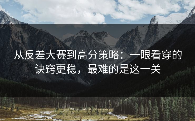 从反差大赛到高分策略:一眼看穿的诀窍更稳,最难的是这一关 从反差大赛到高分策略:一眼看穿的诀窍更稳,最难的是这一关