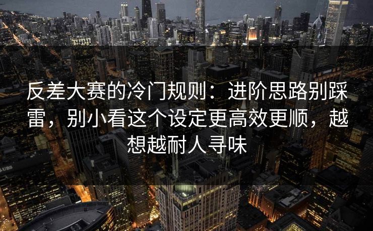 反差大赛的冷门规则:进阶思路别踩雷,别小看这个设定更高效更顺,越想越耐人寻味 反差大赛的冷门规则:进阶思路别踩雷,别小看这个设定更高效更顺,越想越耐人寻味