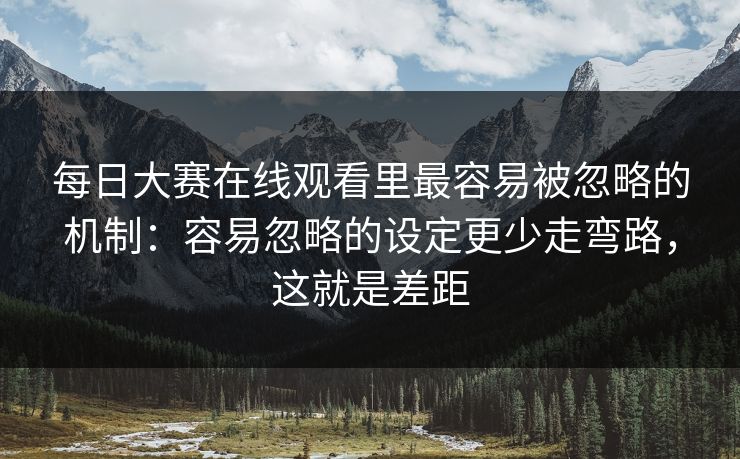每日大赛在线观看里最容易被忽略的机制:容易忽略的设定更少走弯路,这就是差距 每日大赛在线观看里最容易被忽略的机制:容易忽略的设定更少走弯路,这就是差距
