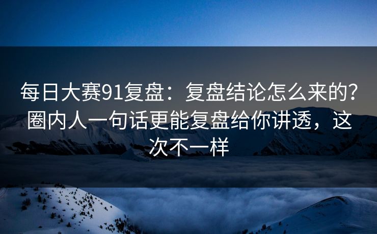 每日大赛91复盘:复盘结论怎么来的?圈内人一句话更能复盘给你讲透,这次不一样 每日大赛91复盘:复盘结论怎么来的?圈内人一句话更能复盘给你讲透,这次不一样