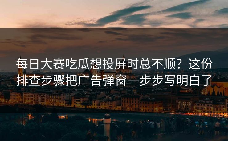 每日大赛吃瓜想投屏时总不顺?这份排查步骤把广告弹窗一步步写明白了 每日大赛吃瓜想投屏时总不顺?这份排查步骤把广告弹窗一步步写明白了